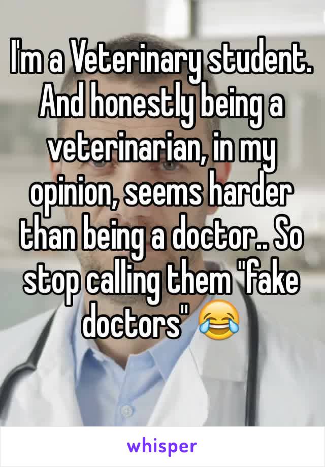 I'm a Veterinary student. And honestly being a veterinarian, in my opinion, seems harder than being a doctor.. So stop calling them "fake doctors" 😂