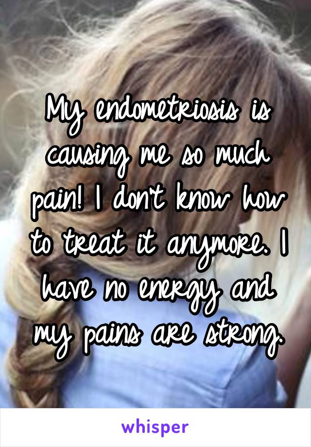 My endometriosis is causing me so much pain! I don't know how to treat it anymore. I have no energy and my pains are strong.