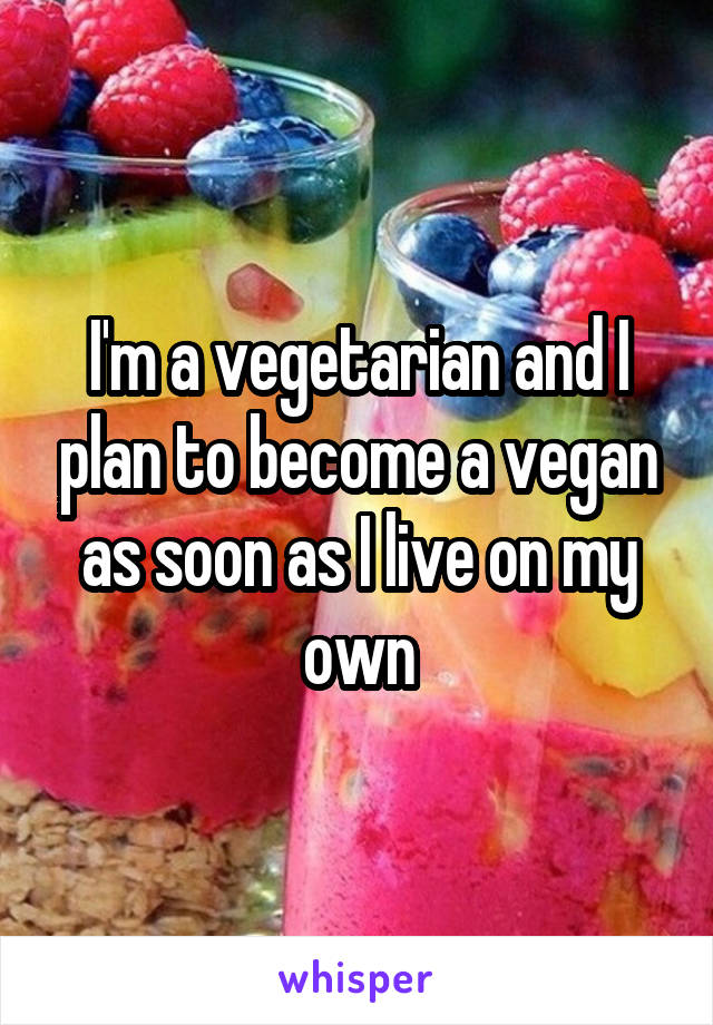 I'm a vegetarian and I plan to become a vegan as soon as I live on my own