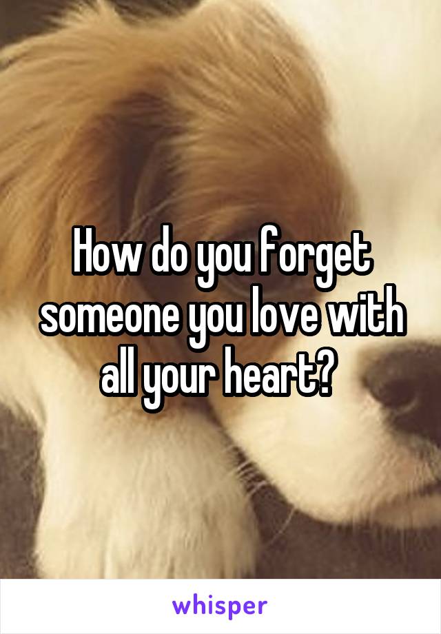 How do you forget someone you love with all your heart? 