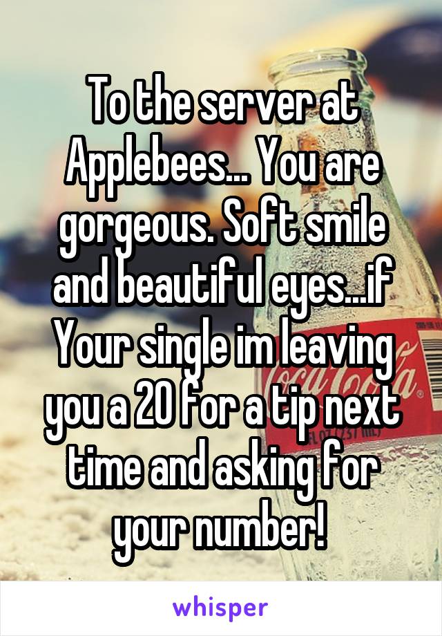 To the server at Applebees... You are gorgeous. Soft smile and beautiful eyes...if Your single im leaving you a 20 for a tip next time and asking for your number! 