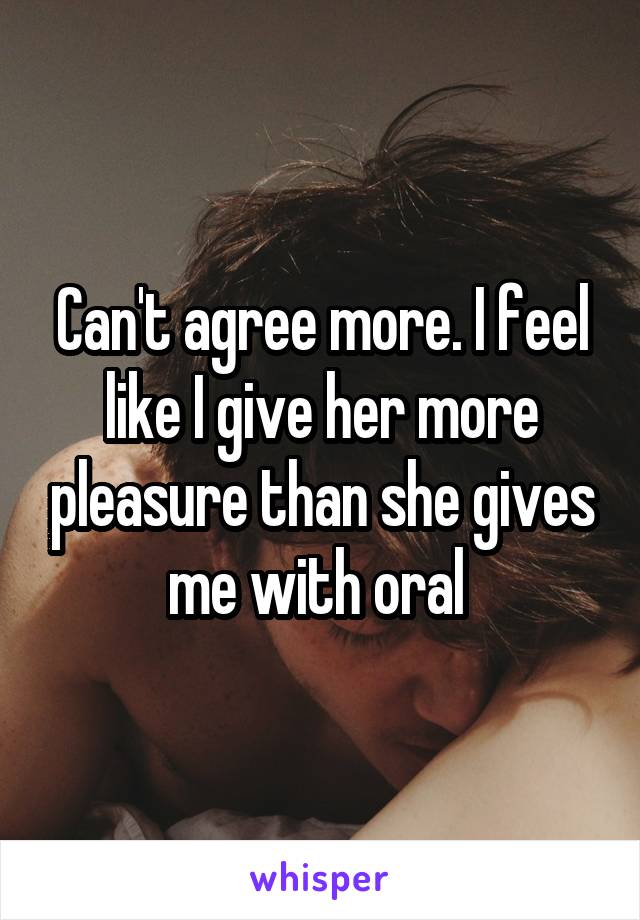 Can't agree more. I feel like I give her more pleasure than she gives me with oral 