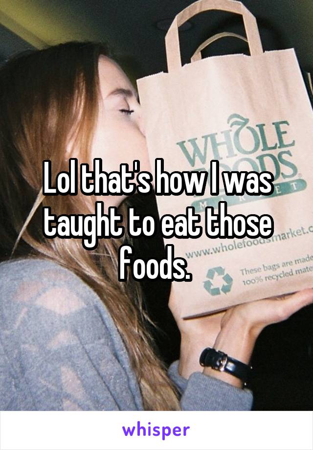 Lol that's how I was taught to eat those foods. 