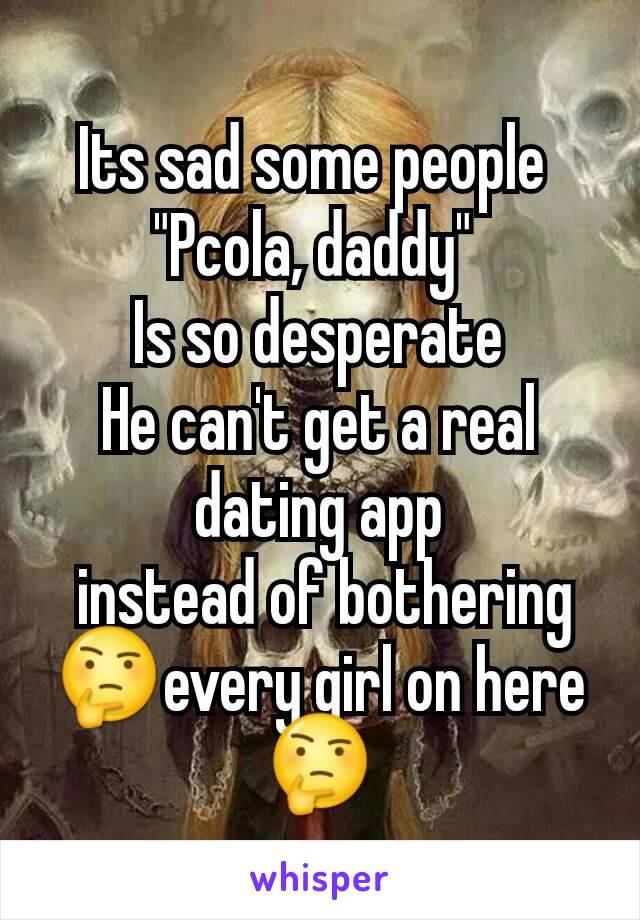 Its sad some people 
"Pcola, daddy" 
Is so desperate
He can't get a real dating app
 instead of bothering 🤔every girl on here 🤔