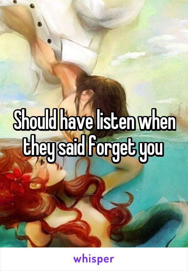 Should have listen when they said forget you 