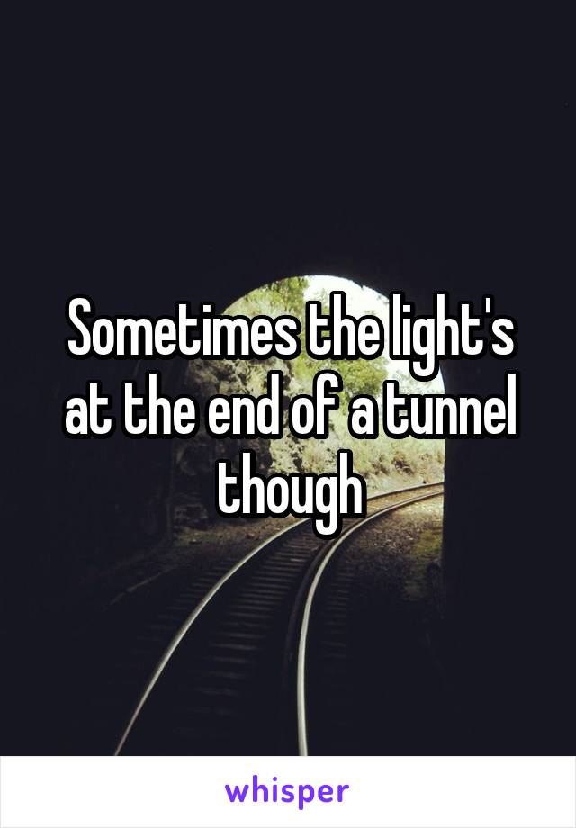 Sometimes the light's at the end of a tunnel though