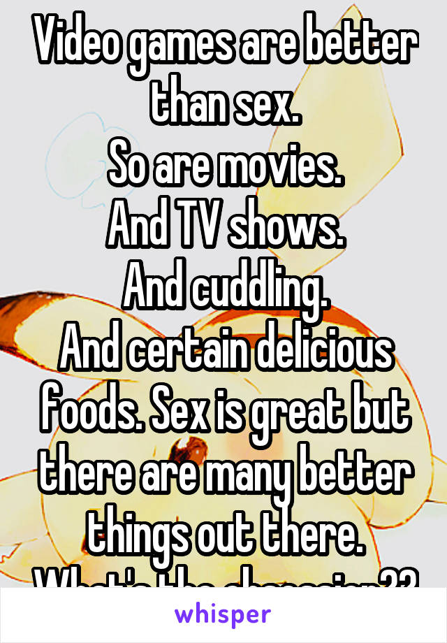 Video games are better than sex.
So are movies.
And TV shows.
And cuddling.
And certain delicious foods. Sex is great but there are many better things out there. What's the obsession??