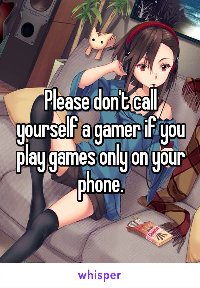 Please don't call yourself a gamer if you play games only on your phone.