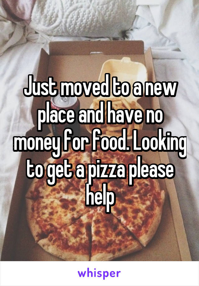 Just moved to a new place and have no money for food. Looking to get a pizza please help