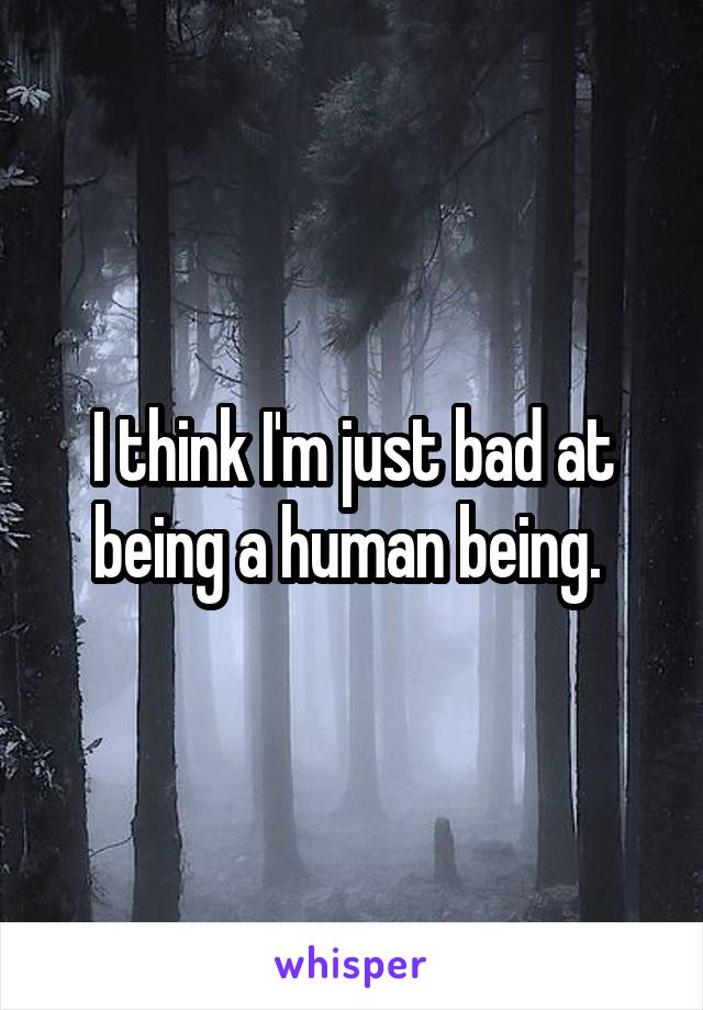 I think I'm just bad at being a human being. 