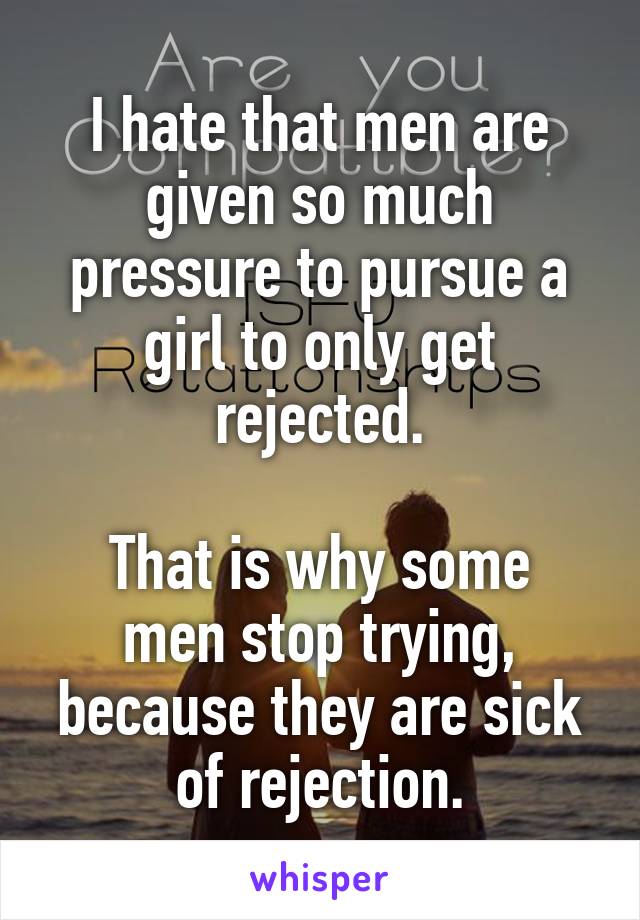 I hate that men are given so much pressure to pursue a girl to only get rejected.

That is why some men stop trying, because they are sick of rejection.