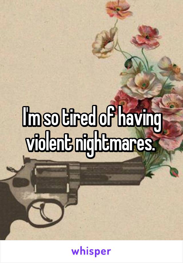 I'm so tired of having violent nightmares. 