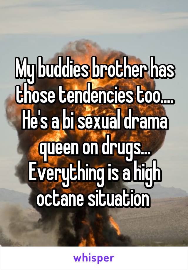 My buddies brother has those tendencies too.... He's a bi sexual drama queen on drugs... Everything is a high octane situation 