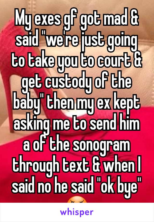 My exes gf got mad & said "we're just going to take you to court & get custody of the baby" then my ex kept asking me to send him a of the sonogram through text & when I said no he said "ok bye" 😠