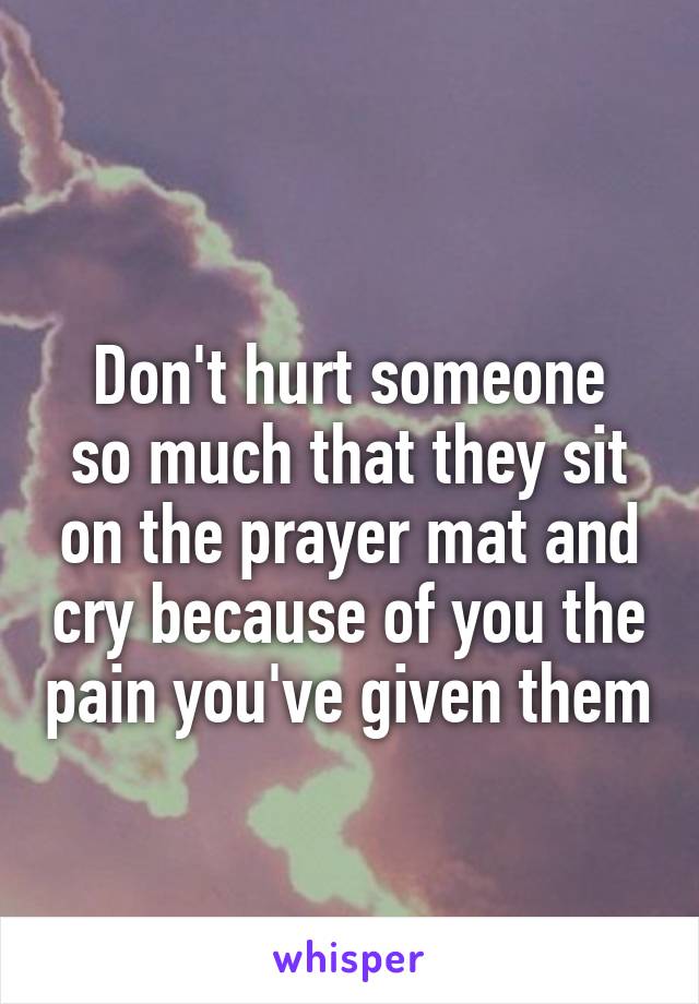 
Don't hurt someone so much that they sit on the prayer mat and cry because of you the pain you've given them