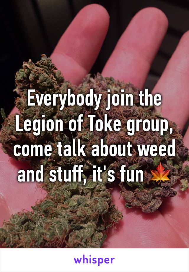 Everybody join the Legion of Toke group, come talk about weed and stuff, it's fun 🍁