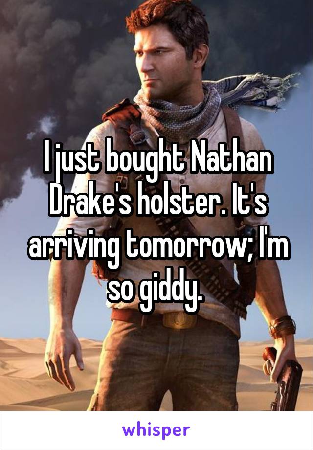 I just bought Nathan Drake's holster. It's arriving tomorrow; I'm so giddy. 