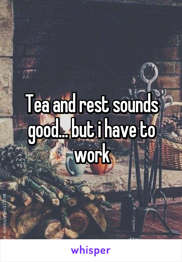 Tea and rest sounds good... but i have to work