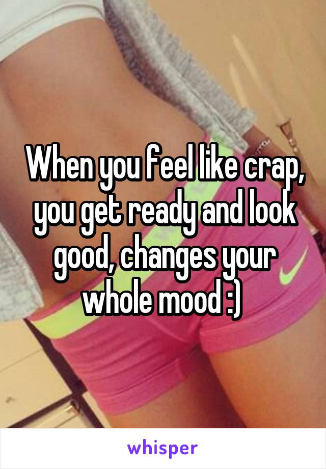 When you feel like crap, you get ready and look good, changes your whole mood :) 