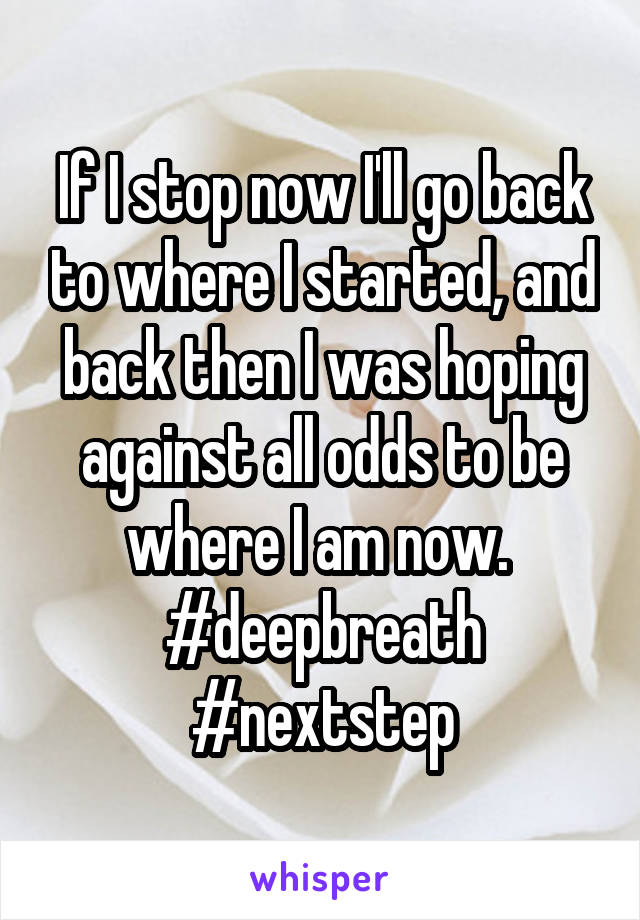 If I stop now I'll go back to where I started, and back then I was hoping against all odds to be where I am now. 
#deepbreath #nextstep