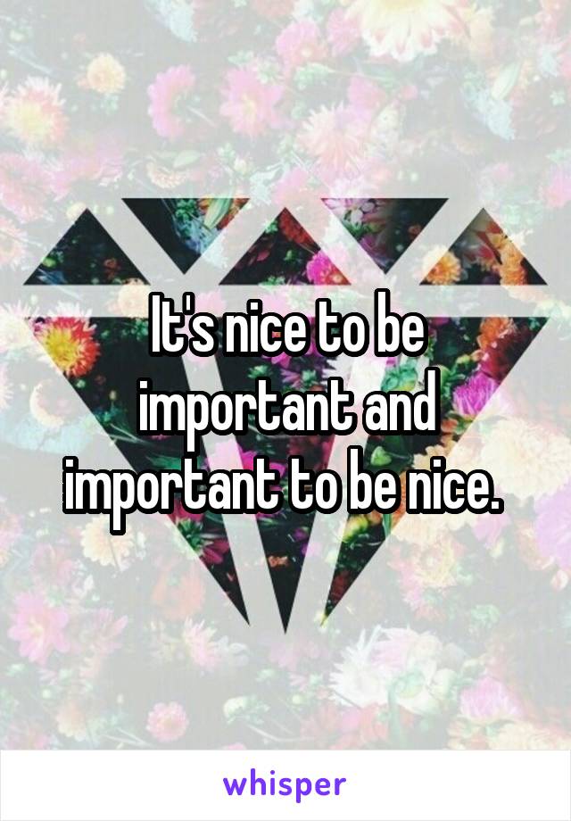 It's nice to be important and important to be nice. 