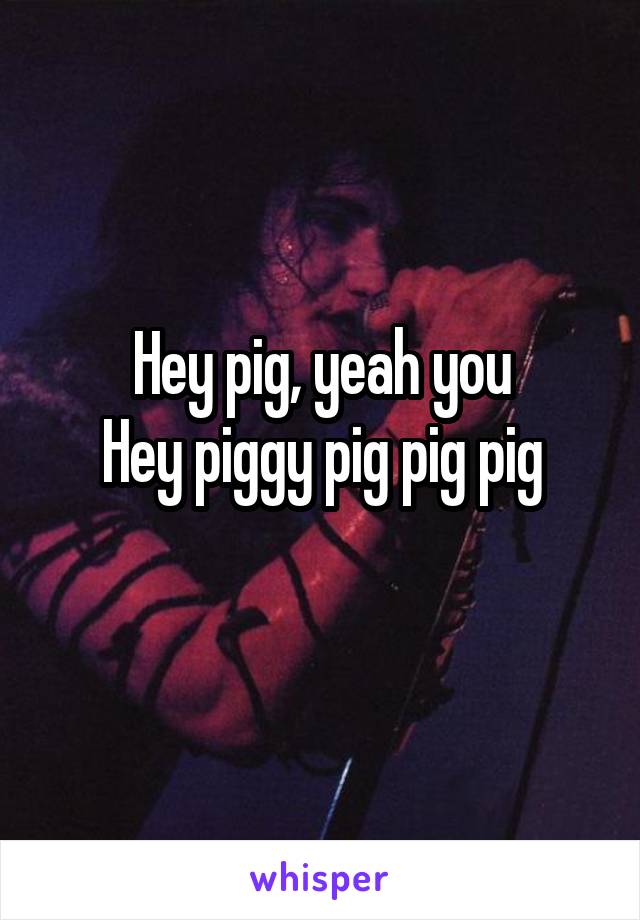 Hey pig, yeah you
Hey piggy pig pig pig
