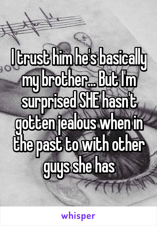 I trust him he's basically my brother... But I'm surprised SHE hasn't gotten jealous when in the past to with other guys she has