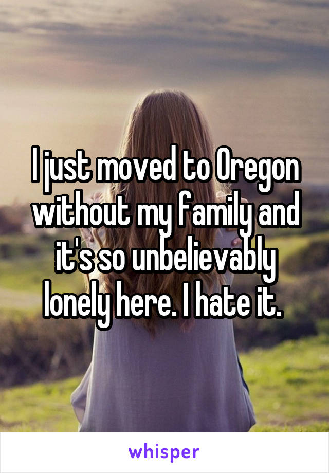 I just moved to Oregon without my family and it's so unbelievably lonely here. I hate it. 