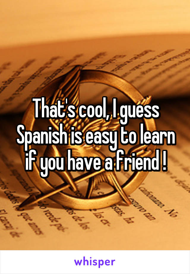 That's cool, I guess Spanish is easy to learn if you have a friend !