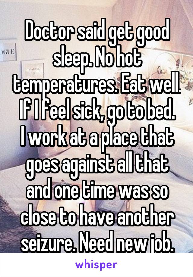 Doctor said get good sleep. No hot temperatures. Eat well. If I feel sick, go to bed.
I work at a place that goes against all that and one time was so close to have another seizure. Need new job.