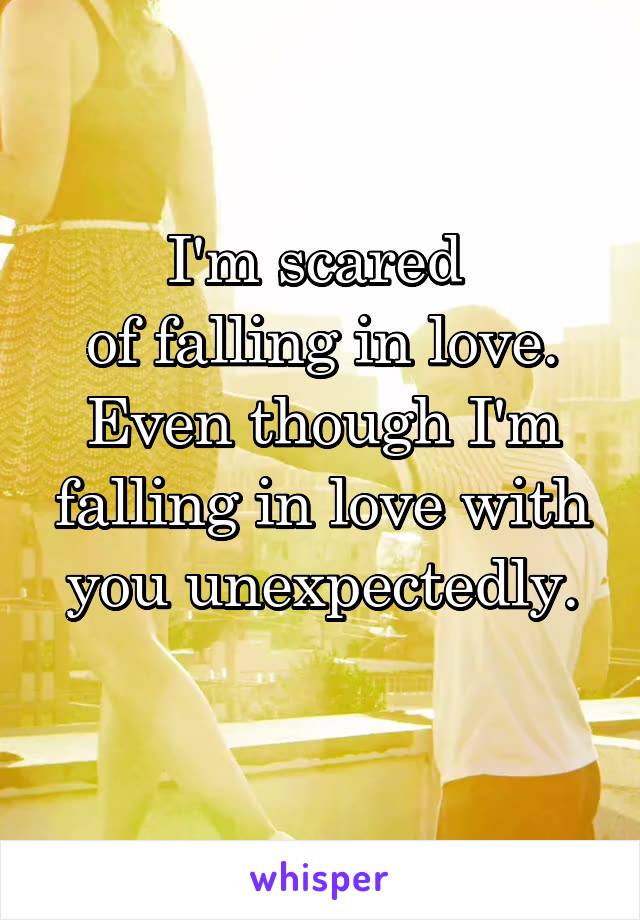 I'm scared 
of falling in love.
Even though I'm falling in love with you unexpectedly.
