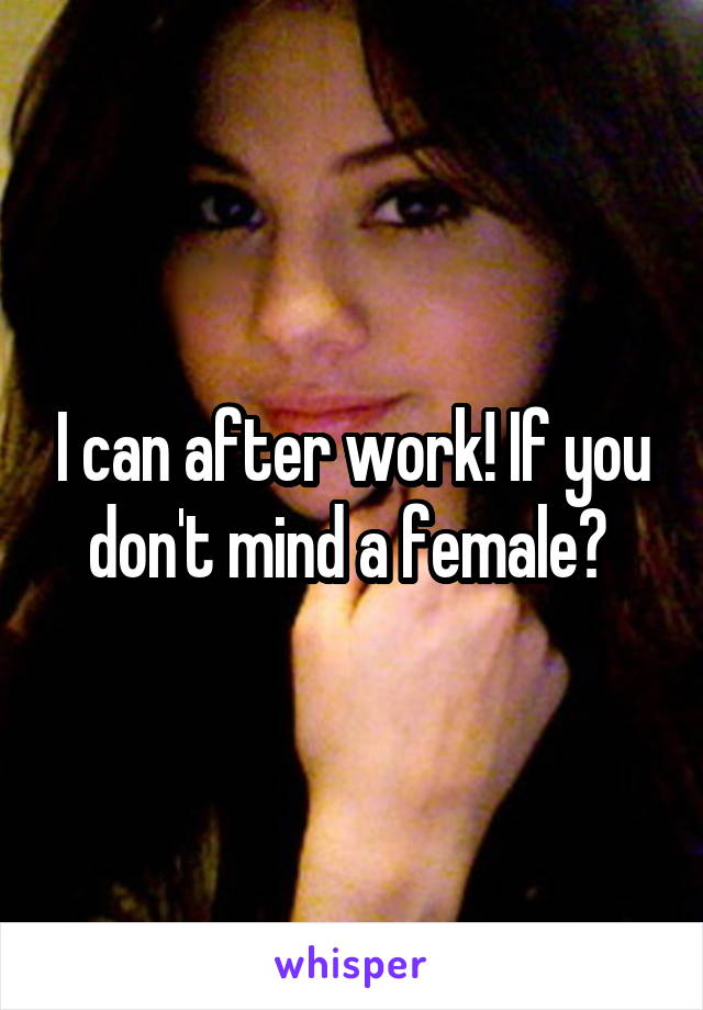 I can after work! If you don't mind a female? 