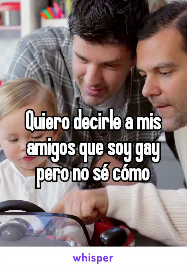 Quiero decirle a mis amigos que soy gay pero no sé cómo

 