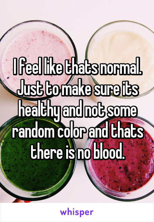 I feel like thats normal. Just to make sure its healthy and not some random color and thats there is no blood.