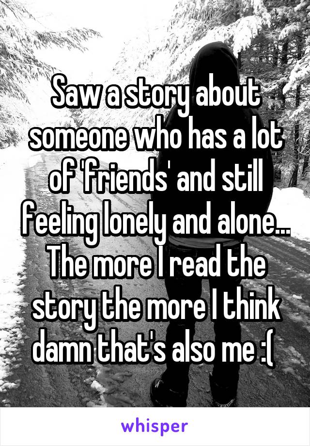 Saw a story about someone who has a lot of 'friends' and still feeling lonely and alone... The more I read the story the more I think damn that's also me :( 