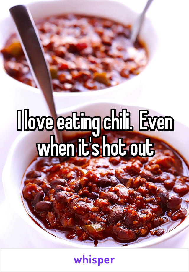 I love eating chili.  Even when it's hot out