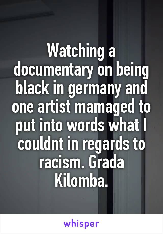 Watching a documentary on being black in germany and one artist mamaged to put into words what I couldnt in regards to racism. Grada Kilomba.