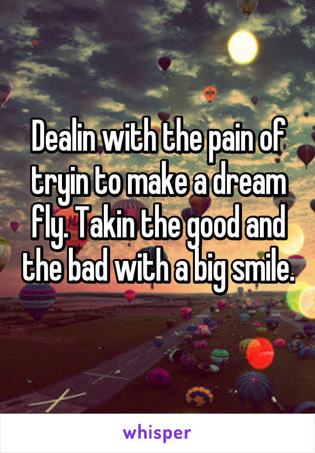 Dealin with the pain of tryin to make a dream fly. Takin the good and the bad with a big smile. 