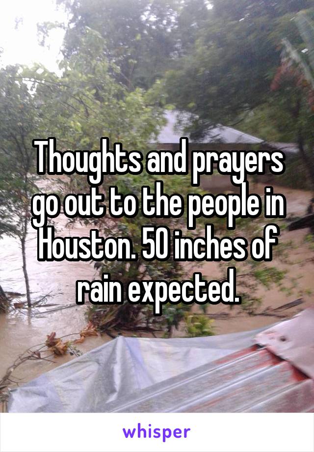 Thoughts and prayers go out to the people in Houston. 50 inches of rain expected.