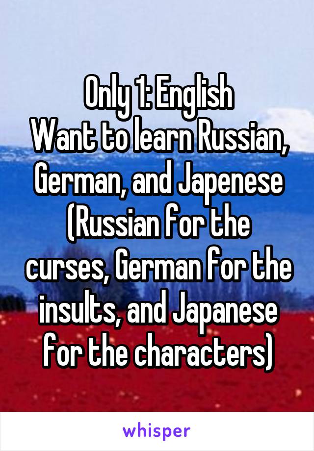 Only 1: English
Want to learn Russian, German, and Japenese
(Russian for the curses, German for the insults, and Japanese for the characters)