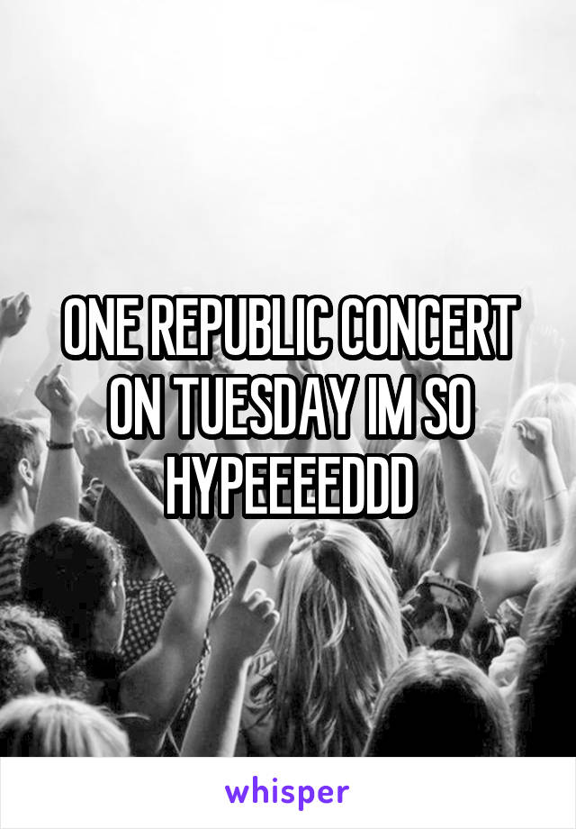 ONE REPUBLIC CONCERT ON TUESDAY IM SO HYPEEEEDDD