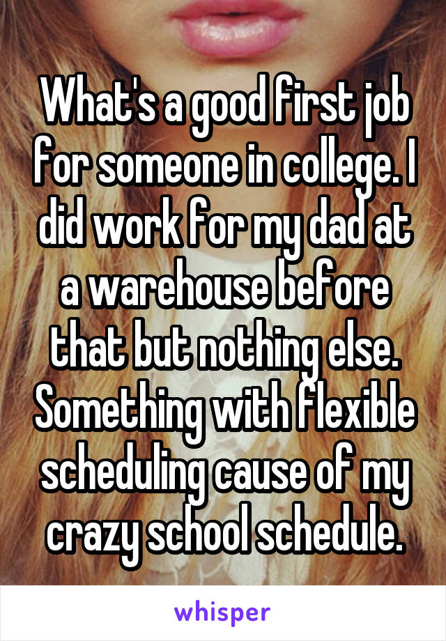 What's a good first job for someone in college. I did work for my dad at a warehouse before that but nothing else. Something with flexible scheduling cause of my crazy school schedule.