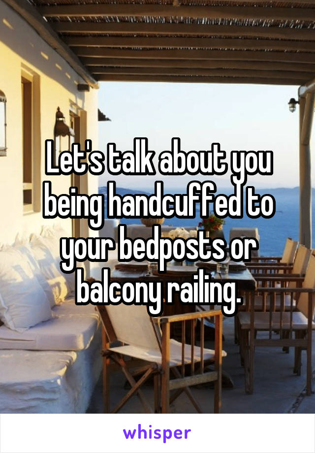 Let's talk about you being handcuffed to your bedposts or balcony railing.