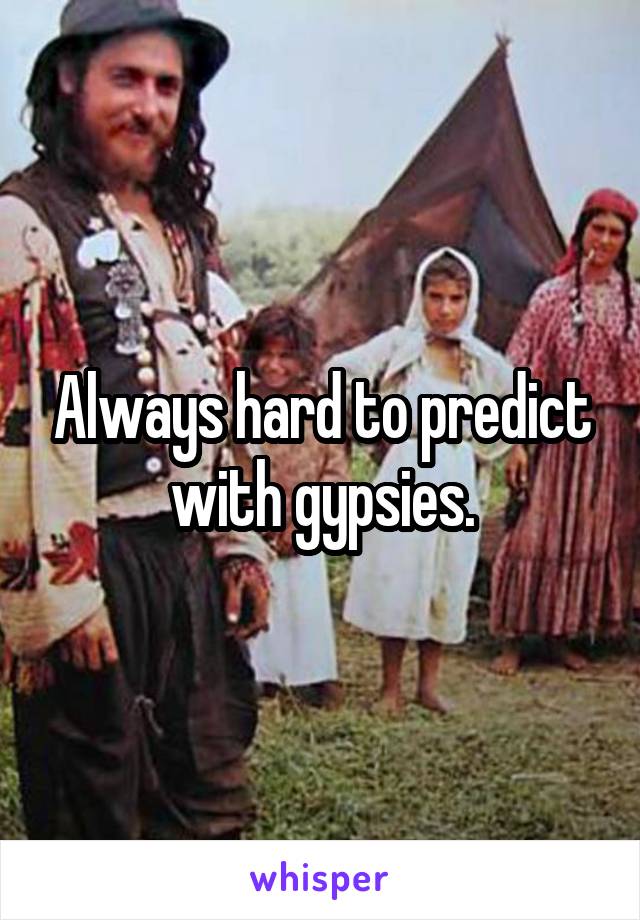 Always hard to predict with gypsies.