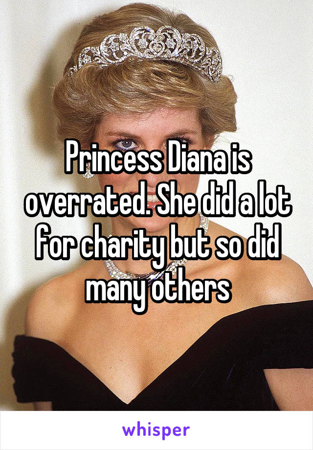 Princess Diana is overrated. She did a lot for charity but so did many others