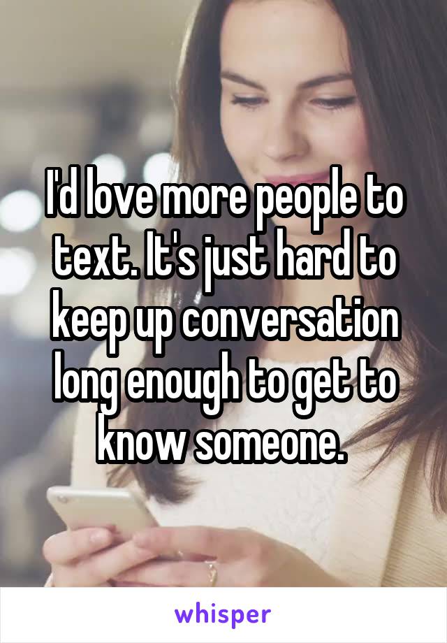 I'd love more people to text. It's just hard to keep up conversation long enough to get to know someone. 