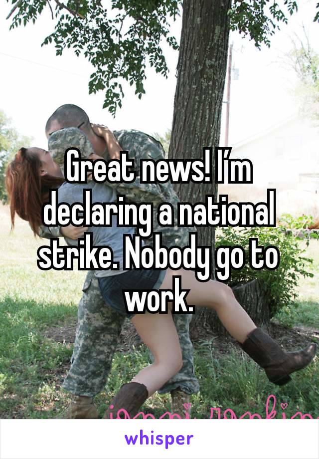 Great news! I’m declaring a national strike. Nobody go to work.