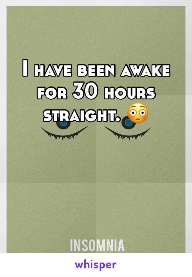 I have been awake for 30 hours straight. 😳