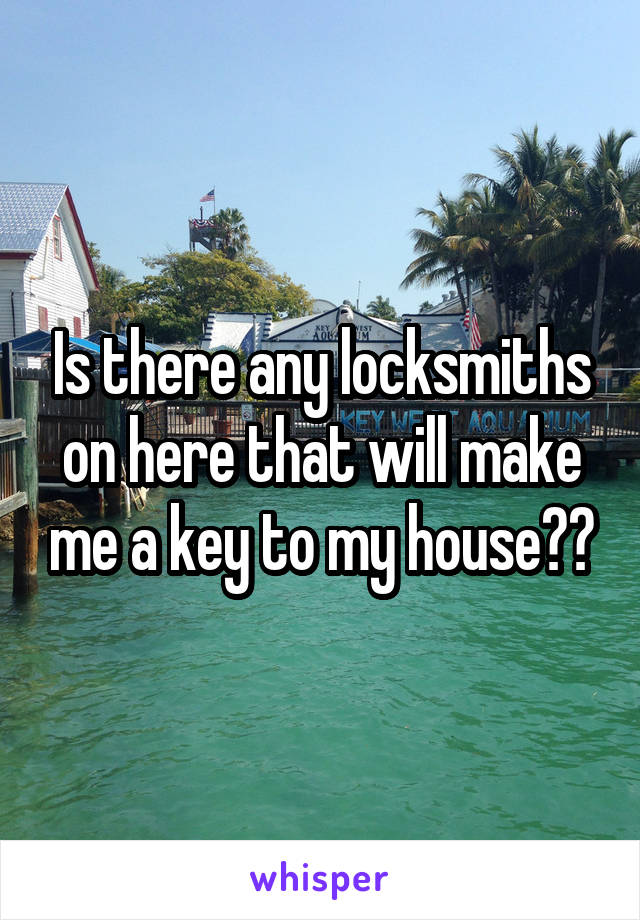 Is there any locksmiths on here that will make me a key to my house??