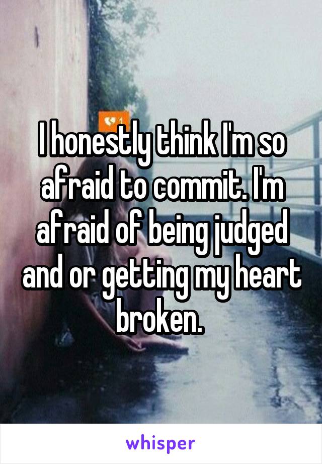 I honestly think I'm so afraid to commit. I'm afraid of being judged and or getting my heart broken. 